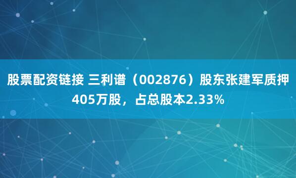 股票配资链接 三利谱（002876）股东张建军质押405万股，占总股本2.33%