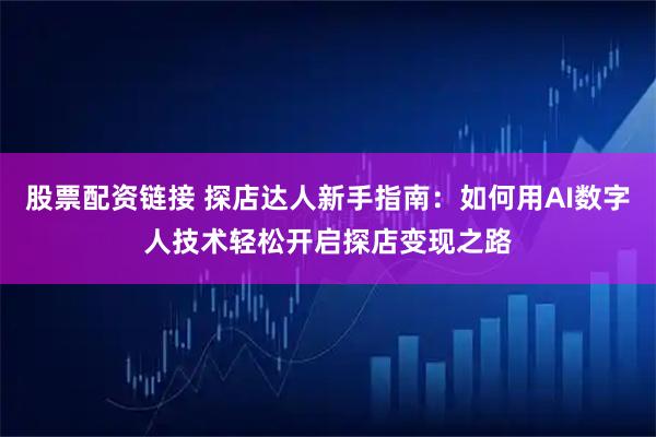 股票配资链接 探店达人新手指南：如何用AI数字人技术轻松开启探店变现之路