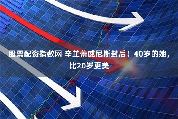 股票配资指数网 辛芷蕾威尼斯封后！40岁的她，比20岁更美
