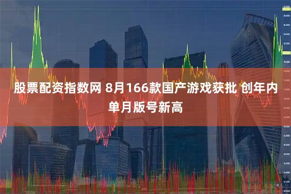 股票配资指数网 8月166款国产游戏获批 创年内单月版号新高