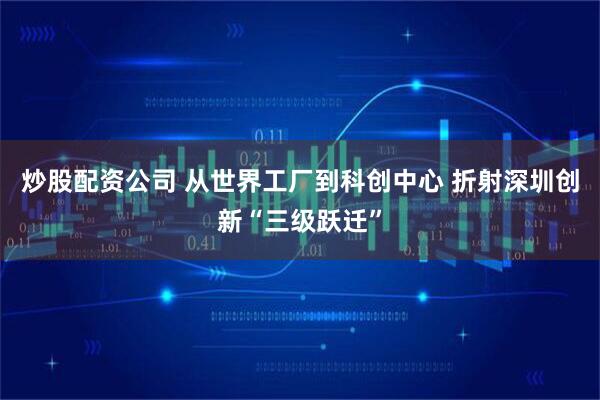 炒股配资公司 从世界工厂到科创中心 折射深圳创新“三级跃迁”