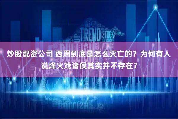 炒股配资公司 西周到底是怎么灭亡的？为何有人说烽火戏诸侯其实并不存在？