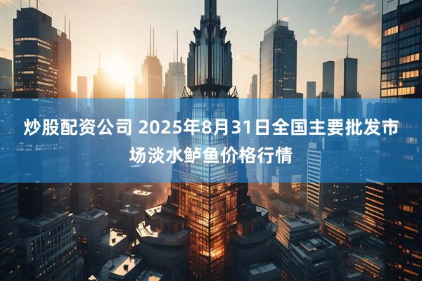 炒股配资公司 2025年8月31日全国主要批发市场淡水鲈鱼价格行情