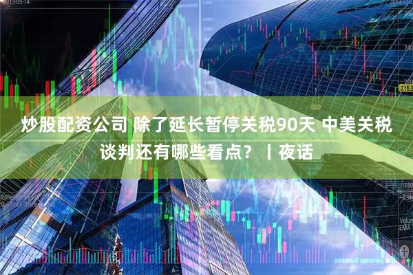 炒股配资公司 除了延长暂停关税90天 中美关税谈判还有哪些看点？丨夜话