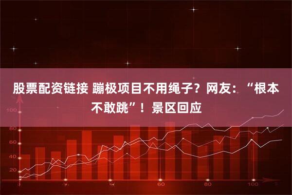 股票配资链接 蹦极项目不用绳子？网友：“根本不敢跳”！景区回应