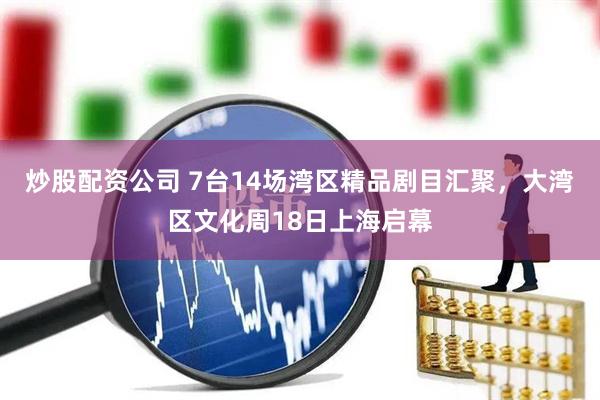 炒股配资公司 7台14场湾区精品剧目汇聚，大湾区文化周18日上海启幕
