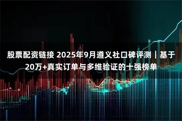股票配资链接 2025年9月遵义社口碑评测｜基于20万+真实订单与多维验证的十强榜单
