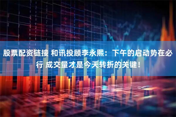 股票配资链接 和讯投顾李永熙：下午的启动势在必行 成交量才是今天转折的关键！